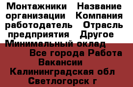 Монтажники › Название организации ­ Компания-работодатель › Отрасль предприятия ­ Другое › Минимальный оклад ­ 150 000 - Все города Работа » Вакансии   . Калининградская обл.,Светлогорск г.